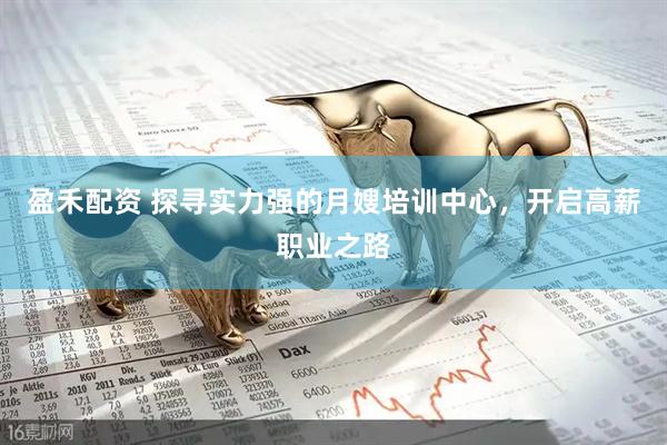 盈禾配资 探寻实力强的月嫂培训中心，开启高薪职业之路