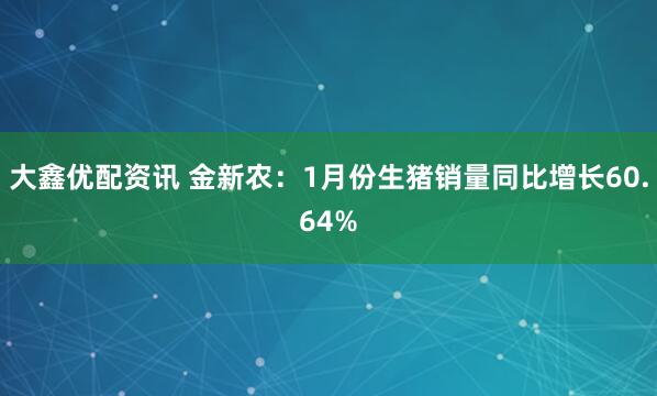 大鑫优配资讯 金新农：1月份生猪销量同比增长60.64%
