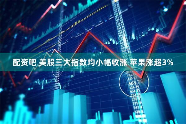 配资吧 美股三大指数均小幅收涨 苹果涨超3%