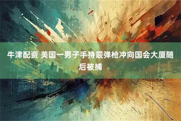 牛津配资 美国一男子手持霰弹枪冲向国会大厦随后被捕