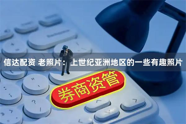 信达配资 老照片：上世纪亚洲地区的一些有趣照片