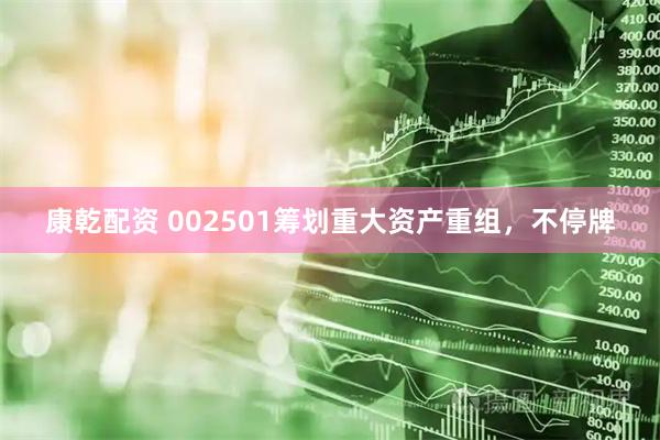 康乾配资 002501筹划重大资产重组，不停牌