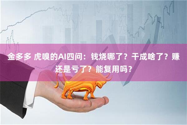 金多多 虎嗅的AI四问：钱烧哪了？干成啥了？赚还是亏了？能复用吗？