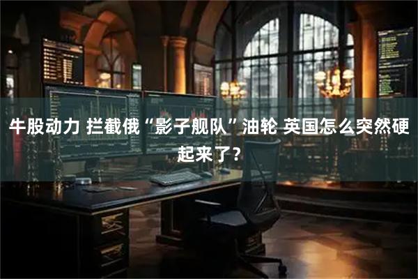 牛股动力 拦截俄“影子舰队”油轮 英国怎么突然硬起来了？