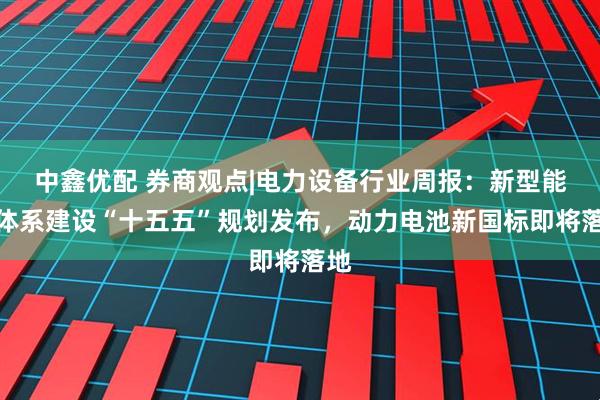 中鑫优配 券商观点|电力设备行业周报：新型能源体系建设“十五五”规划发布，动力电池新国标即将落地