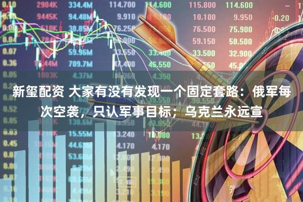 新玺配资 大家有没有发现一个固定套路：俄军每次空袭，只认军事目标；乌克兰永远宣