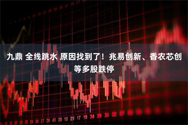 九鼎 全线跳水 原因找到了！兆易创新、香农芯创等多股跌停