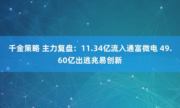 千金策略 主力复盘：11.34亿流入通富微电 49.60亿出逃兆易创新