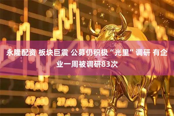 永隆配资 板块巨震 公募仍积极“光里”调研 有企业一周被调研83次
