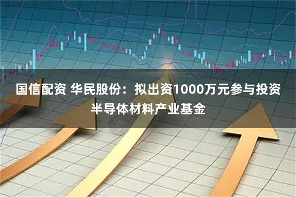 国信配资 华民股份：拟出资1000万元参与投资半导体材料产业基金