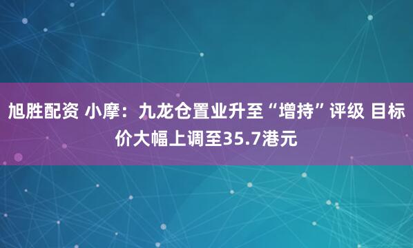 旭胜配资 小摩：九龙仓置业升至“增持”评级 目标价大幅上调至35.7港元