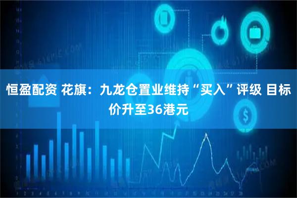 恒盈配资 花旗：九龙仓置业维持“买入”评级 目标价升至36港元
