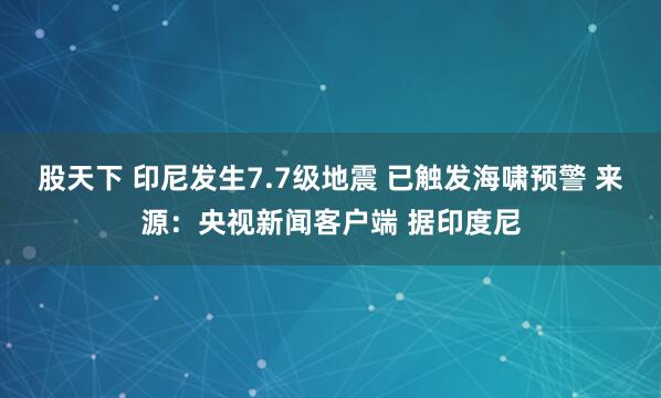 股天下 印尼发生7.7级地震 已触发海啸预警 来源：央视新闻客户端 据印度尼